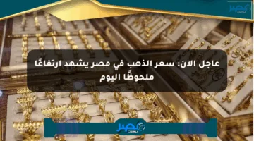 عاجل الآن: سعر الذهب في مصر يشهد ارتفاعًا ملحوظًا اليوم